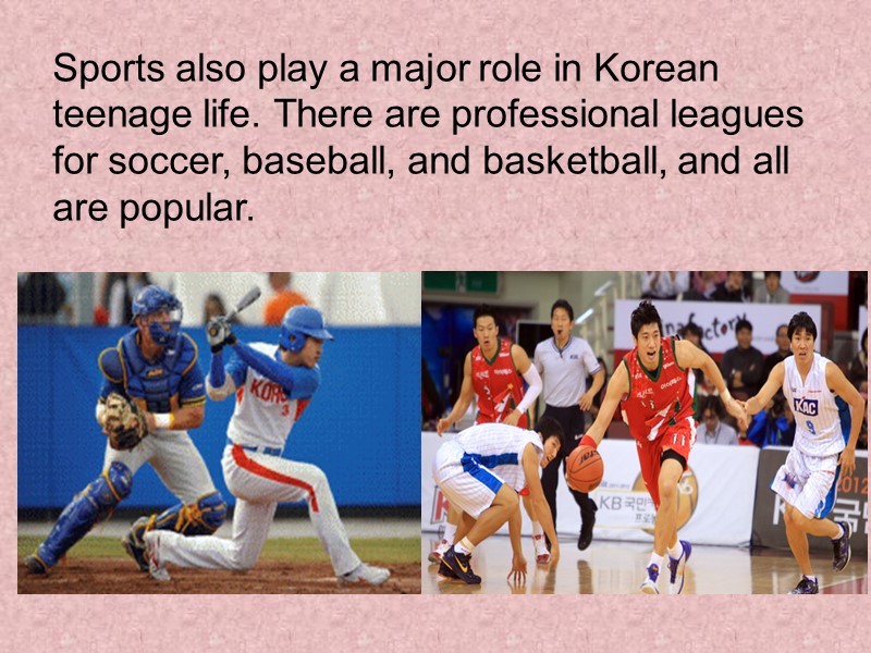 Sports also play a major role in Korean teenage life. There are professional leagues